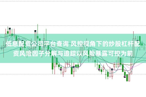 低息配资公司平台查询 风控视角下的炒股杠杆配资风险因子分解与追踪以风险暴露可控为前