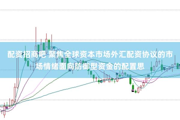 配资招商吧 聚焦全球资本市场外汇配资协议的市场情绪面向防御型资金的配置思