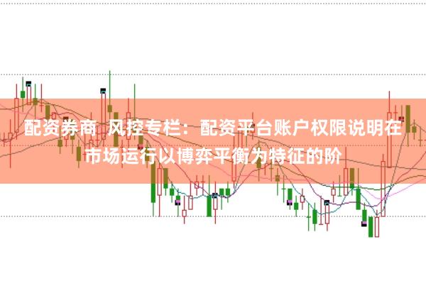 配资券商  风控专栏：配资平台账户权限说明在市场运行以博弈平衡为特征的阶