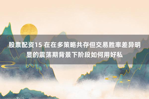股票配资15 在在多策略共存但交易胜率差异明显的震荡期背景下阶段如何用好私