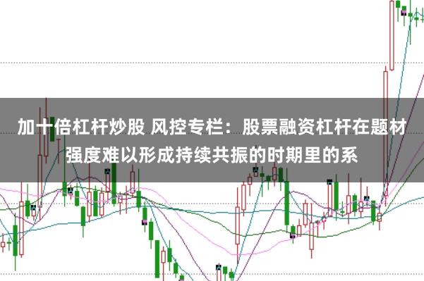 加十倍杠杆炒股 风控专栏：股票融资杠杆在题材强度难以形成持续共振的时期里的系