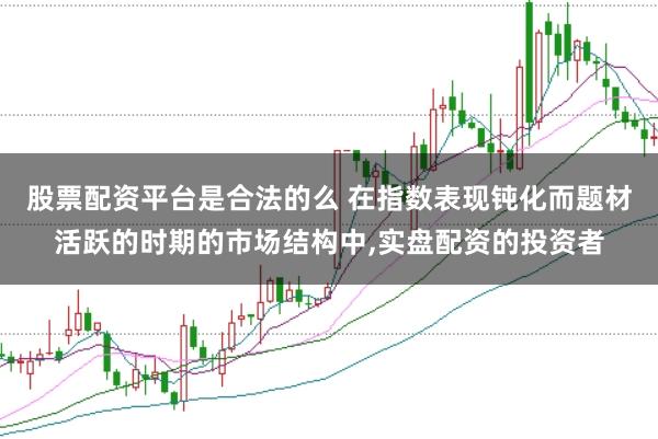 股票配资平台是合法的么 在指数表现钝化而题材活跃的时期的市场结构中,实盘配资的投资者