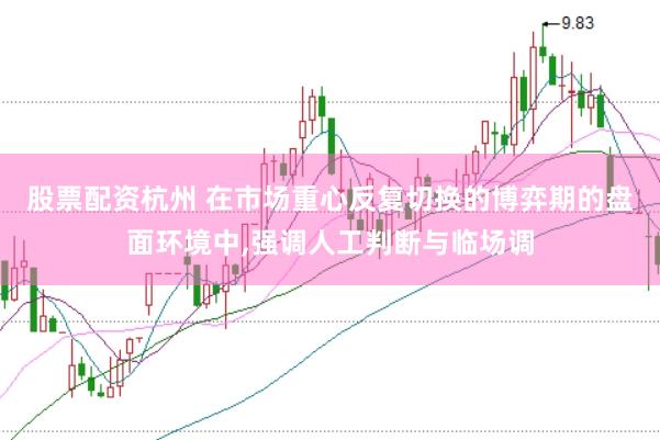 股票配资杭州 在市场重心反复切换的博弈期的盘面环境中,强调人工判断与临场调