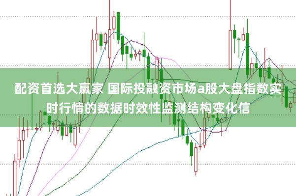 配资首选大赢家 国际投融资市场a股大盘指数实时行情的数据时效性监测结构变化信