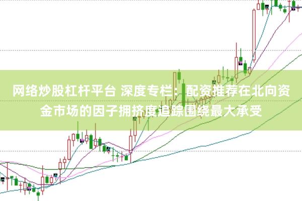 网络炒股杠杆平台 深度专栏：配资推荐在北向资金市场的因子拥挤度追踪围绕最大承受