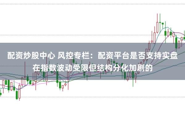 配资炒股中心 风控专栏：配资平台是否支持实盘在指数波动受限但结构分化加剧的