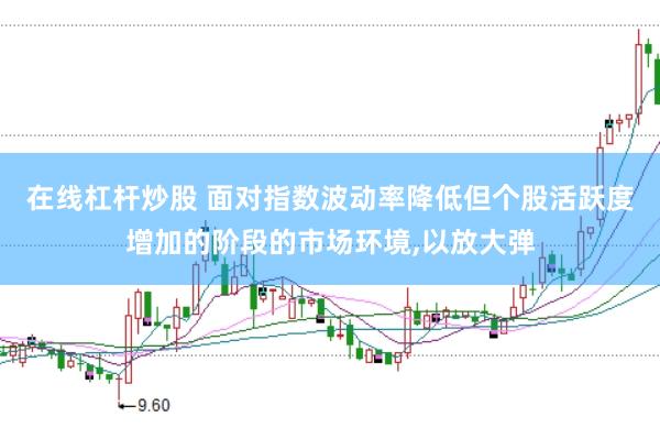 在线杠杆炒股 面对指数波动率降低但个股活跃度增加的阶段的市场环境,以放大弹