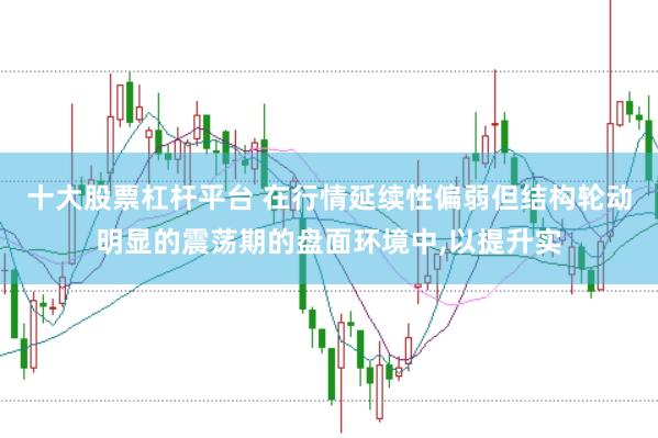 十大股票杠杆平台 在行情延续性偏弱但结构轮动明显的震荡期的盘面环境中,以提升实