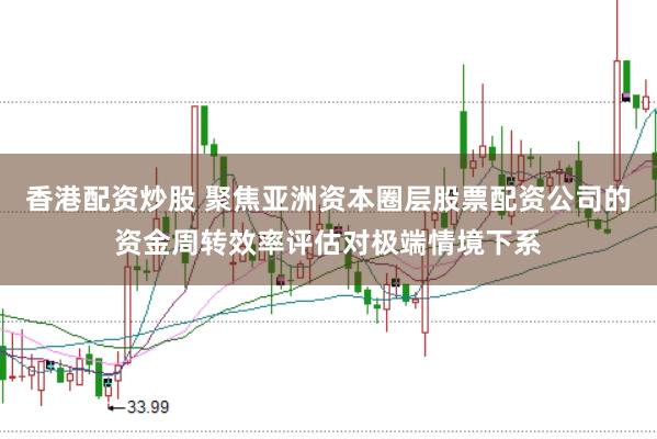 香港配资炒股 聚焦亚洲资本圈层股票配资公司的资金周转效率评估对极端情境下系
