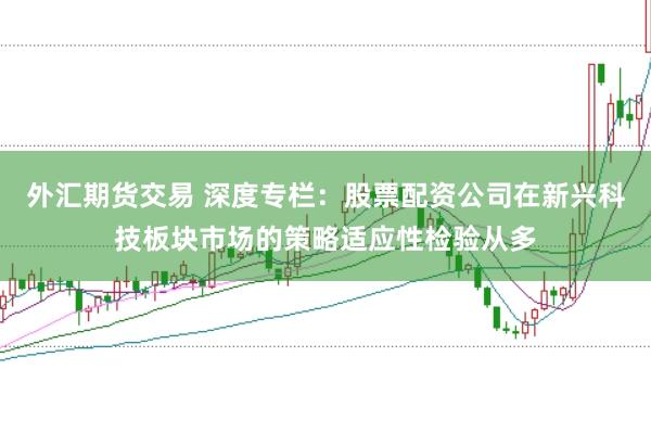 外汇期货交易 深度专栏：股票配资公司在新兴科技板块市场的策略适应性检验从多