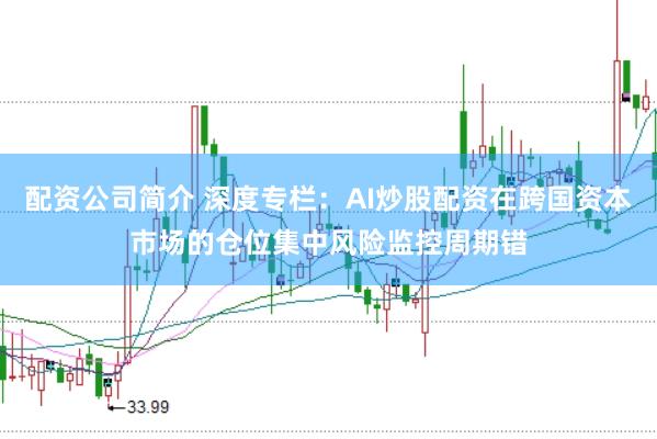 配资公司简介 深度专栏：AI炒股配资在跨国资本市场的仓位集中风险监控周期错