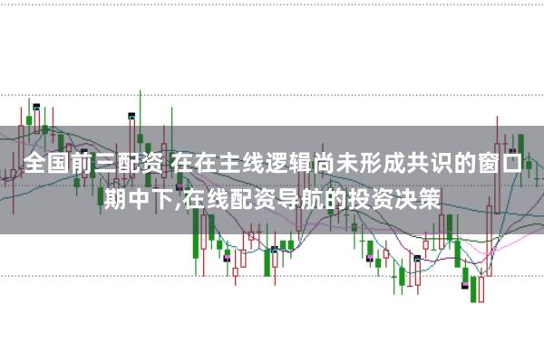 全国前三配资 在在主线逻辑尚未形成共识的窗口期中下,在线配资导航的投资决策