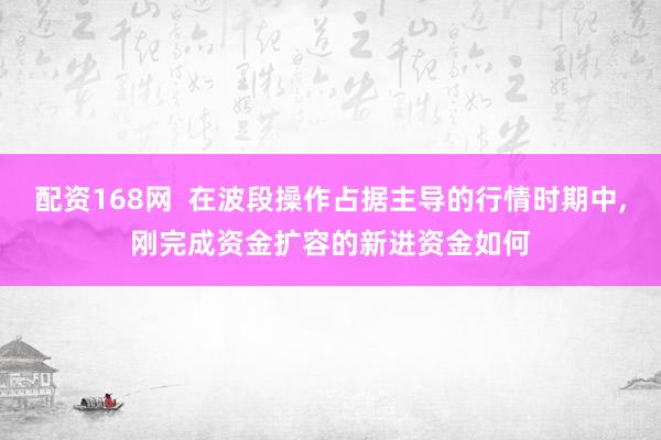 配资168网  在波段操作占据主导的行情时期中,刚完成资金扩容的新进资金如何
