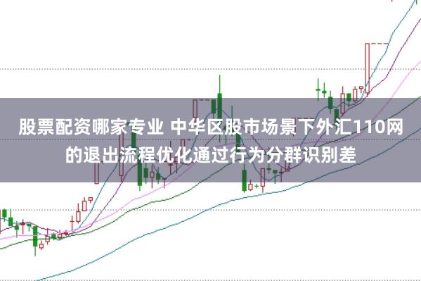 股票配资哪家专业 中华区股市场景下外汇110网的退出流程优化通过行为分群识别差