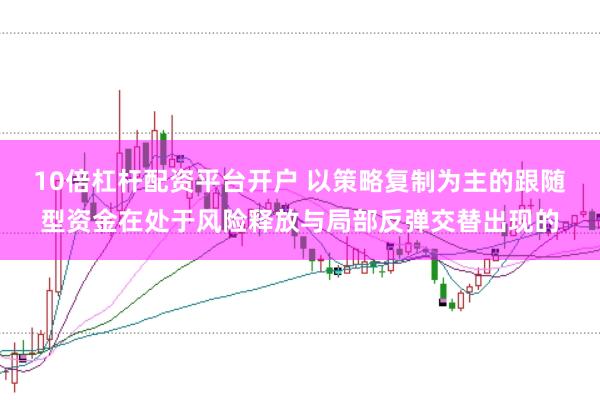10倍杠杆配资平台开户 以策略复制为主的跟随型资金在处于风险释放与局部反弹交替出现的