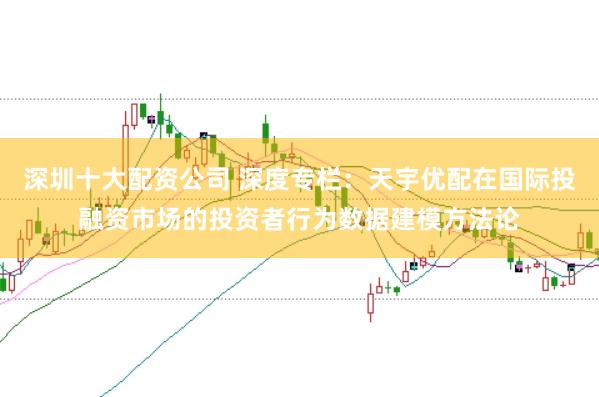 深圳十大配资公司 深度专栏：天宇优配在国际投融资市场的投资者行为数据建模方法论
