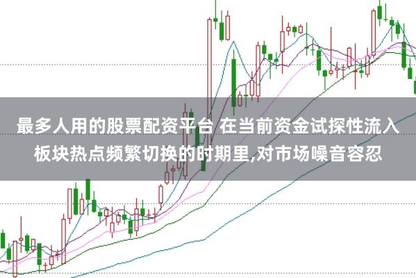 最多人用的股票配资平台 在当前资金试探性流入板块热点频繁切换的时期里,对市场噪音容忍