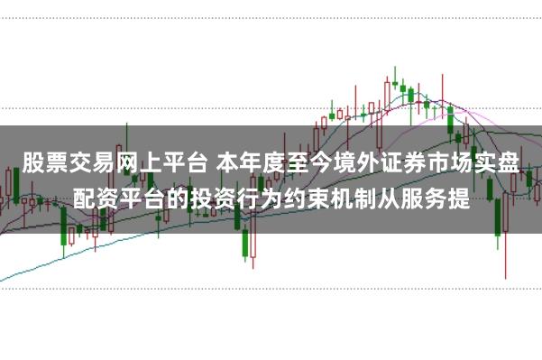 股票交易网上平台 本年度至今境外证券市场实盘配资平台的投资行为约束机制从服务提