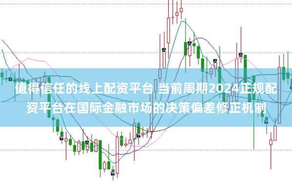 值得信任的线上配资平台 当前周期2024正规配资平台在国际金融市场的决策偏差修正机制