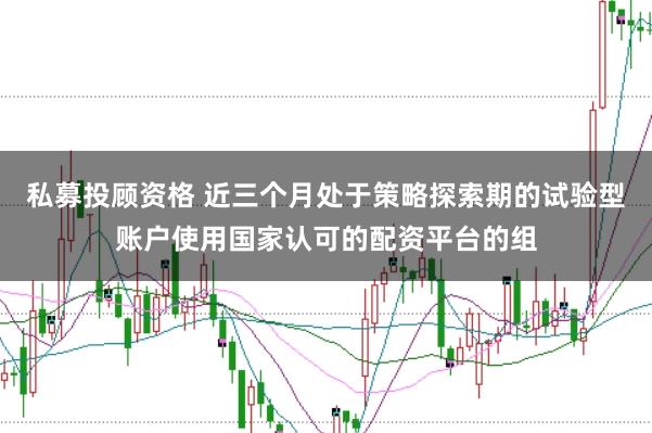 私募投顾资格 近三个月处于策略探索期的试验型账户使用国家认可的配资平台的组