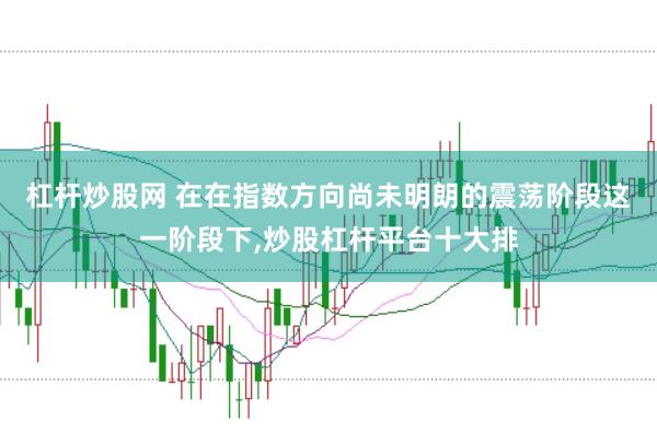 杠杆炒股网 在在指数方向尚未明朗的震荡阶段这一阶段下,炒股杠杆平台十大排