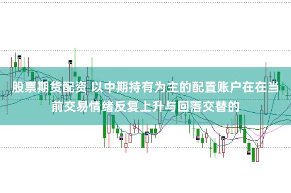 股票期货配资 以中期持有为主的配置账户在在当前交易情绪反复上升与回落交替的