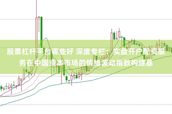 股票杠杆平台哪些好 深度专栏：实盘开户配资服务在中国资本市场的情绪波动指数构建基
