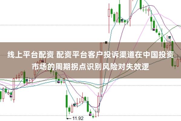 线上平台配资 配资平台客户投诉渠道在中国投资市场的周期拐点识别风险对失效逻