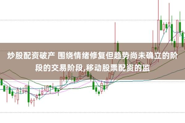 炒股配资破产 围绕情绪修复但趋势尚未确立的阶段的交易阶段,移动股票配资的监