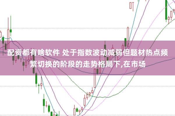 配资都有啥软件 处于指数波动减弱但题材热点频繁切换的阶段的走势格局下,在市场
