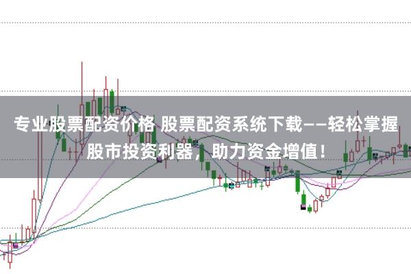专业股票配资价格 股票配资系统下载——轻松掌握股市投资利器，助力资金增值！