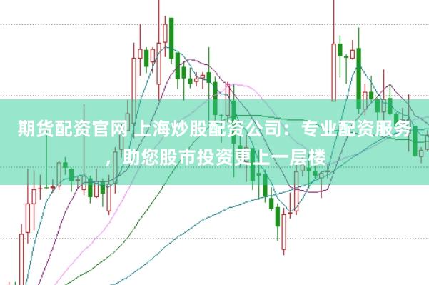 期货配资官网 上海炒股配资公司：专业配资服务，助您股市投资更上一层楼