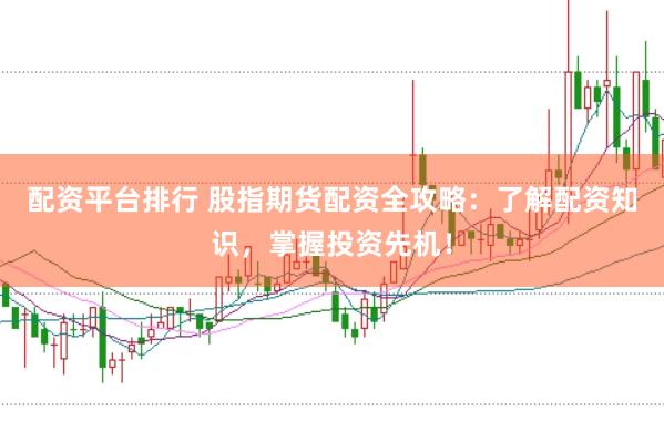 配资平台排行 股指期货配资全攻略：了解配资知识，掌握投资先机！