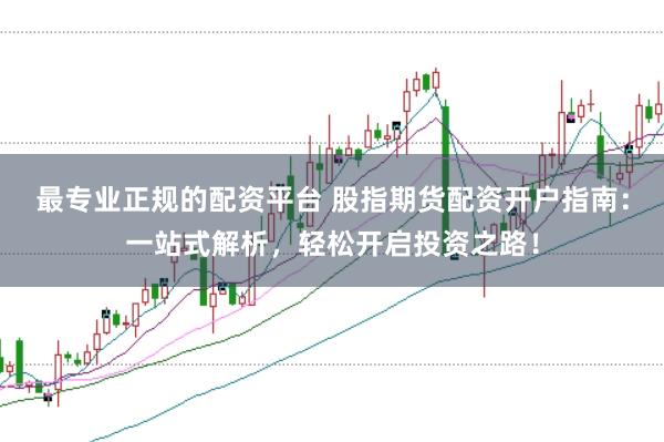 最专业正规的配资平台 股指期货配资开户指南：一站式解析，轻松开启投资之路！