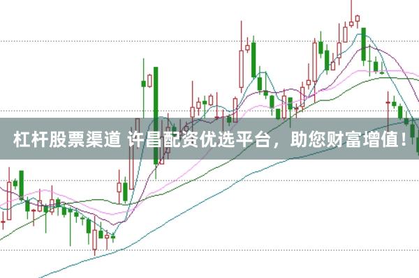 杠杆股票渠道 许昌配资优选平台，助您财富增值！