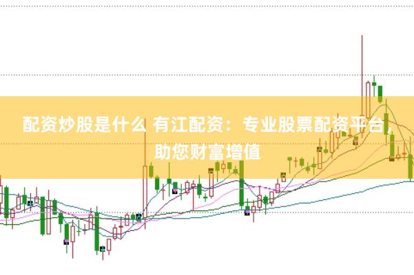 配资炒股是什么 有江配资：专业股票配资平台，助您财富增值