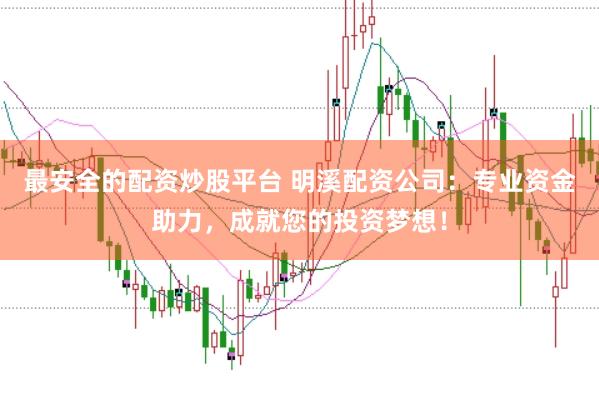 最安全的配资炒股平台 明溪配资公司：专业资金助力，成就您的投资梦想！