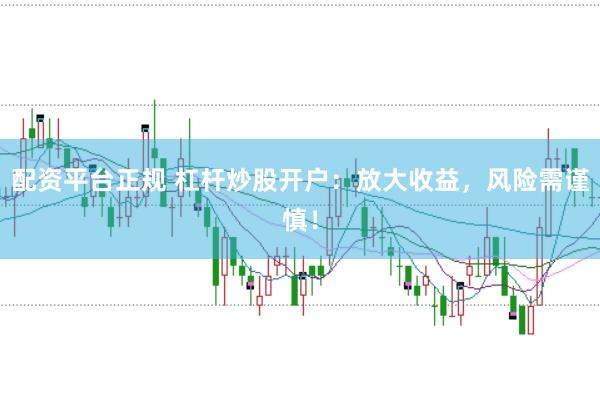 配资平台正规 杠杆炒股开户：放大收益，风险需谨慎！