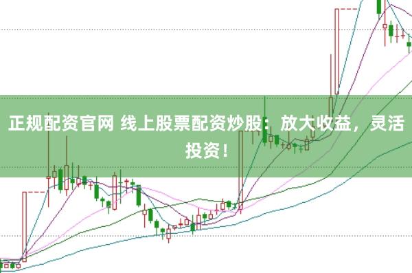 正规配资官网 线上股票配资炒股：放大收益，灵活投资！