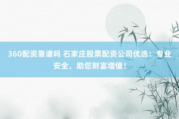 360配资靠谱吗 石家庄股票配资公司优选：专业安全，助您财富增值！