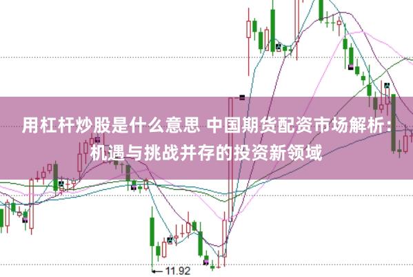 用杠杆炒股是什么意思 中国期货配资市场解析：机遇与挑战并存的投资新领域