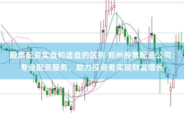 股票配资实盘和虚盘的区别 郑州股票配资公司：专业配资服务，助力投资者实现财富增长