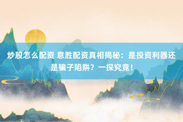 炒股怎么配资 意胜配资真相揭秘：是投资利器还是骗子陷阱？一探究竟！