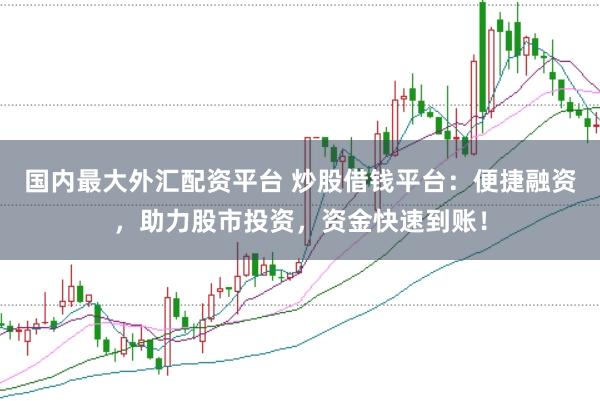 国内最大外汇配资平台 炒股借钱平台：便捷融资，助力股市投资，资金快速到账！
