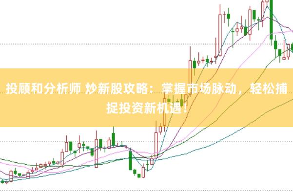 投顾和分析师 炒新股攻略：掌握市场脉动，轻松捕捉投资新机遇！