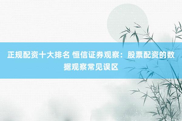 正规配资十大排名 恒信证券观察：股票配资的数据观察常见误区