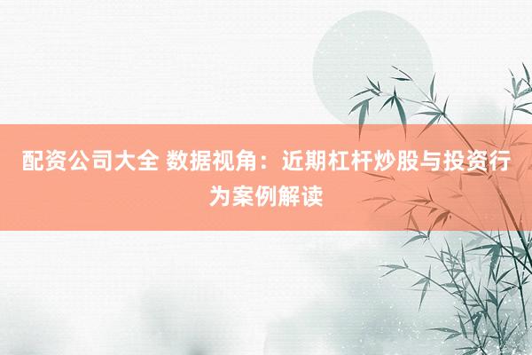 配资公司大全 数据视角：近期杠杆炒股与投资行为案例解读