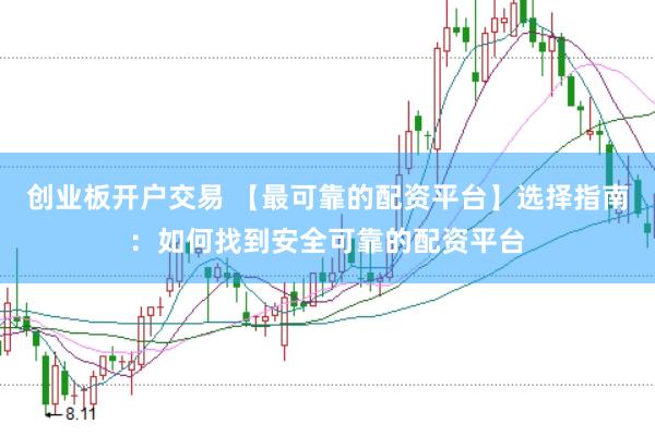 创业板开户交易 【最可靠的配资平台】选择指南：如何找到安全可靠的配资平台