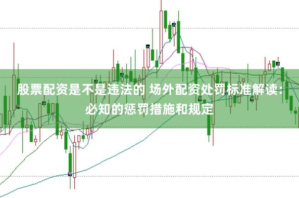 股票配资是不是违法的 场外配资处罚标准解读：必知的惩罚措施和规定