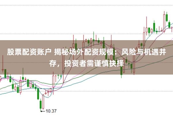 股票配资账户 揭秘场外配资规模：风险与机遇并存，投资者需谨慎抉择